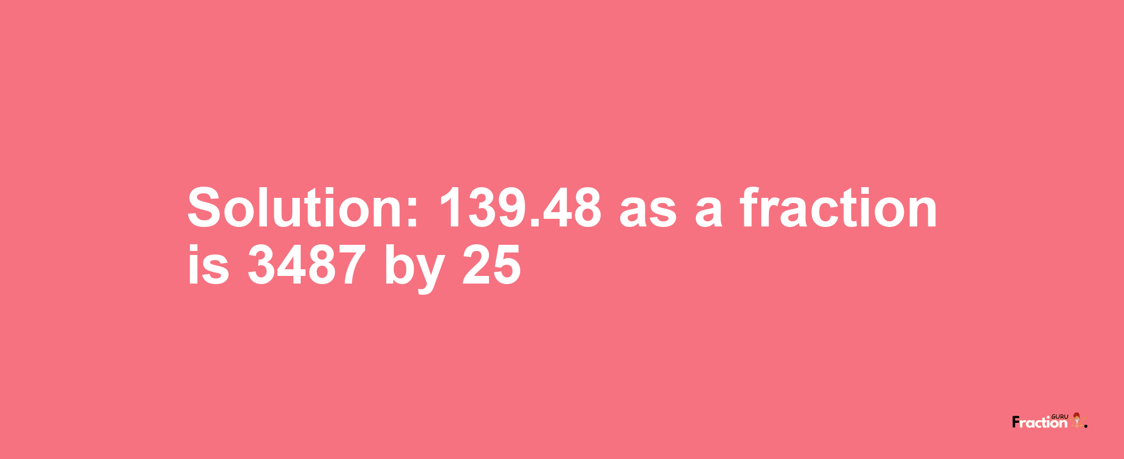 Solution:139.48 as a fraction is 3487/25